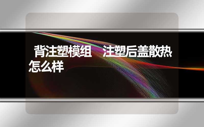 背注塑模组 注塑后盖散热怎么样